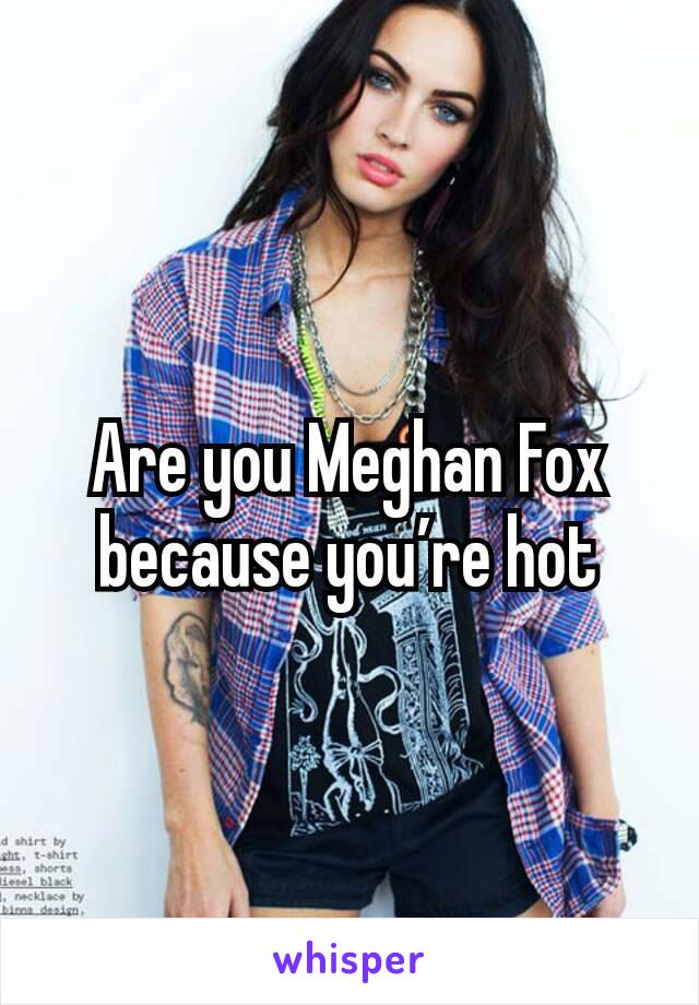 Are you Meghan Fox because you’re hot