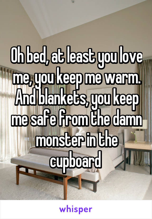 Oh bed, at least you love me, you keep me warm. And blankets, you keep me safe from the damn monster in the cupboard 