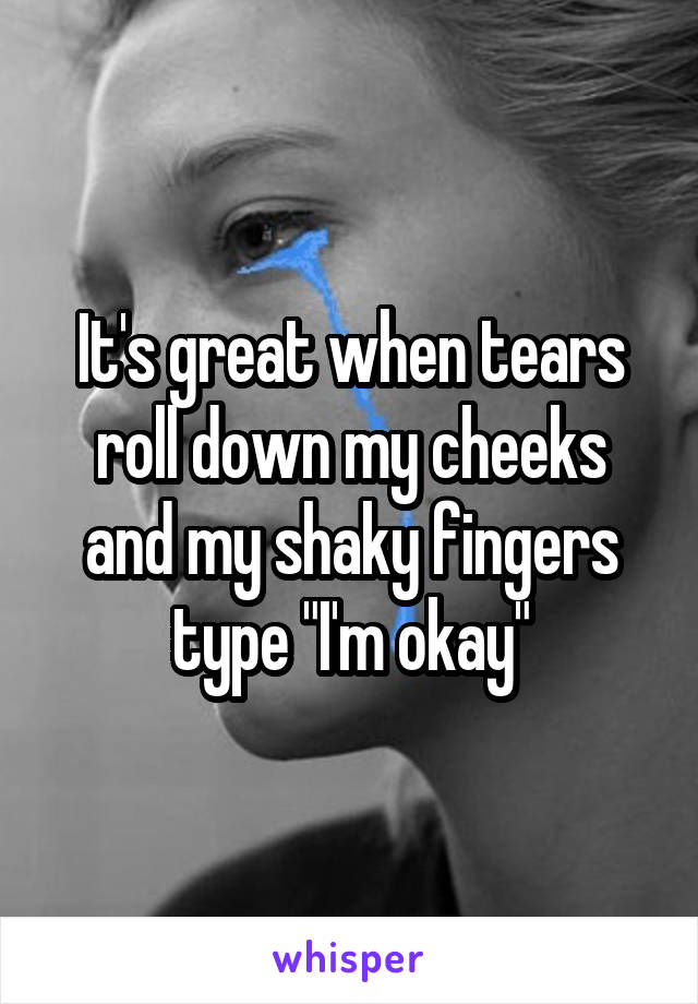 It's great when tears roll down my cheeks and my shaky fingers type "I'm okay"