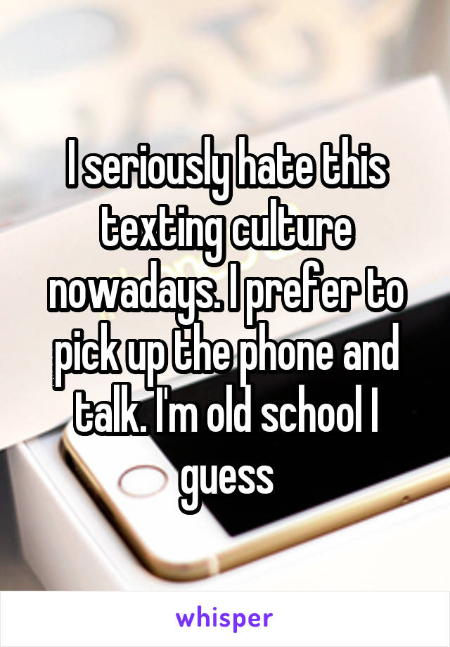 I seriously hate this texting culture nowadays. I prefer to pick up the phone and talk. I'm old school I guess