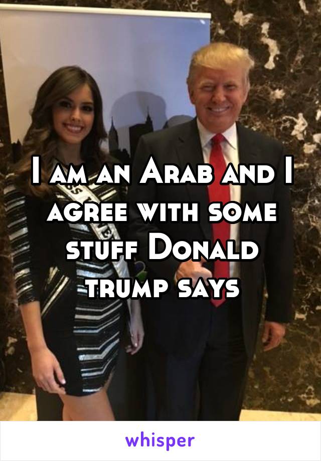 I am an Arab and I agree with some stuff Donald trump says