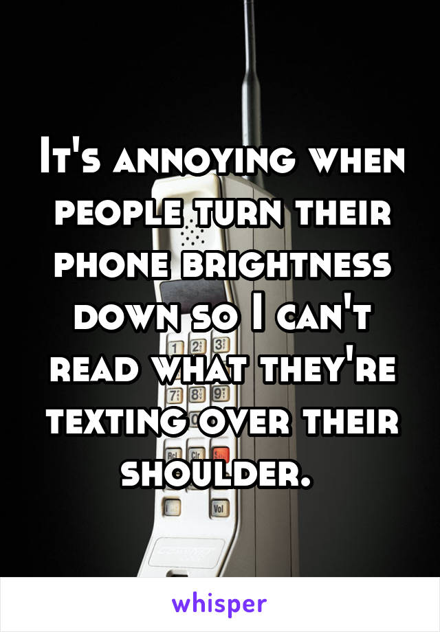 It's annoying when people turn their phone brightness down so I can't read what they're texting over their shoulder. 