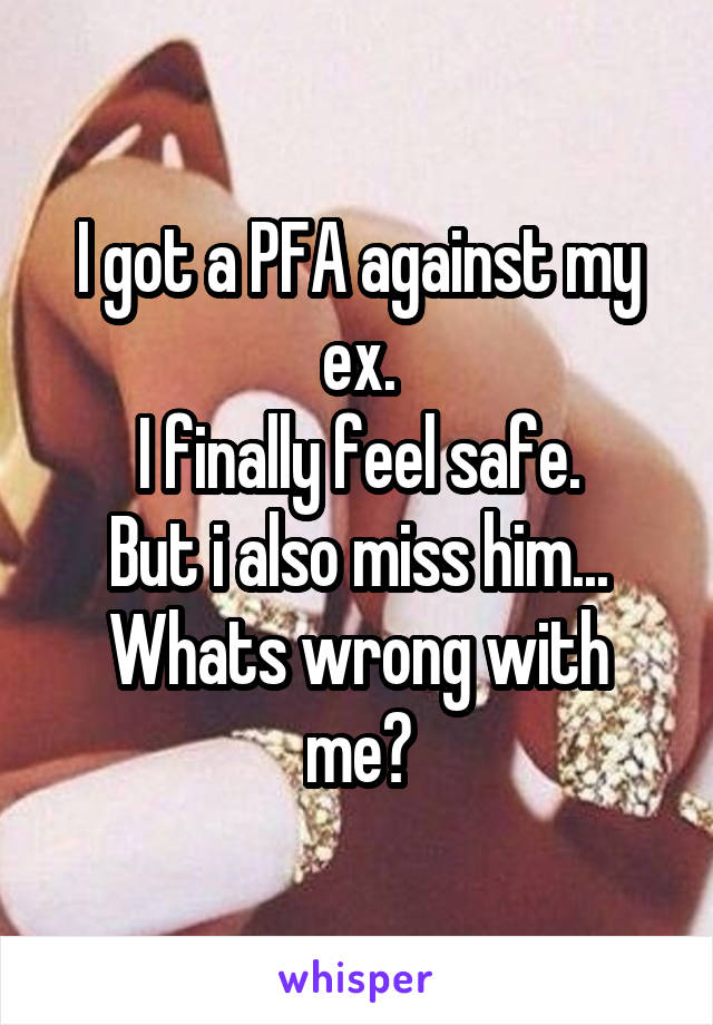 I got a PFA against my ex.
I finally feel safe.
But i also miss him...
Whats wrong with me?