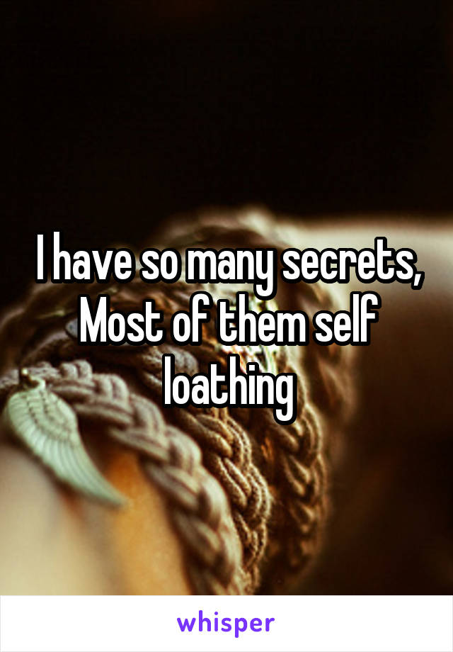 I have so many secrets,
Most of them self loathing