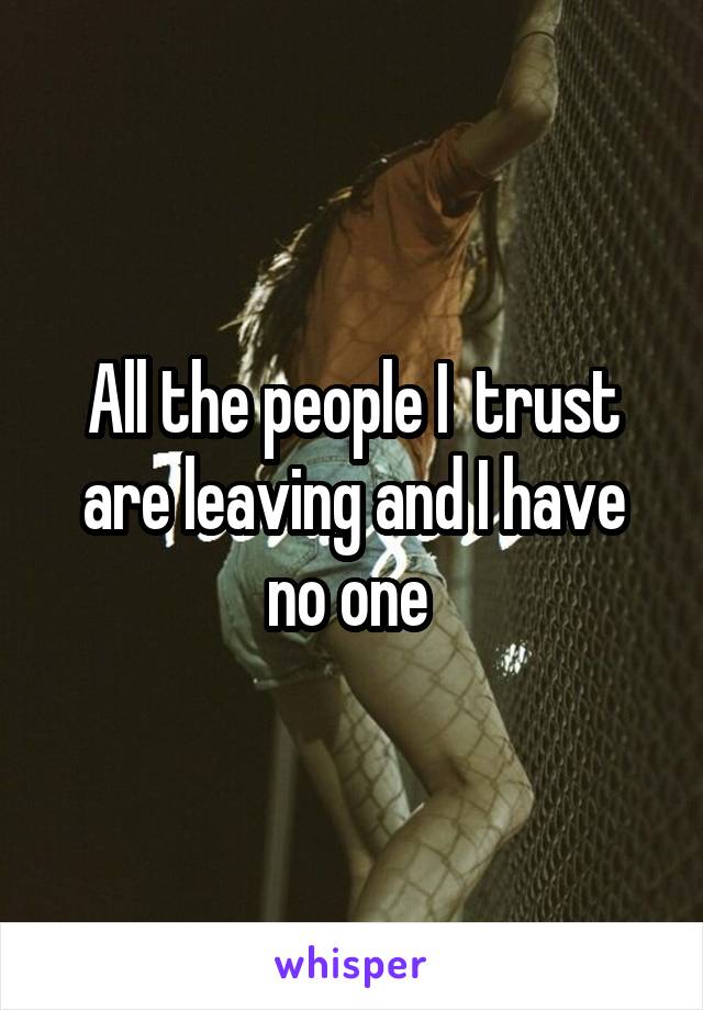 All the people I  trust are leaving and I have no one 