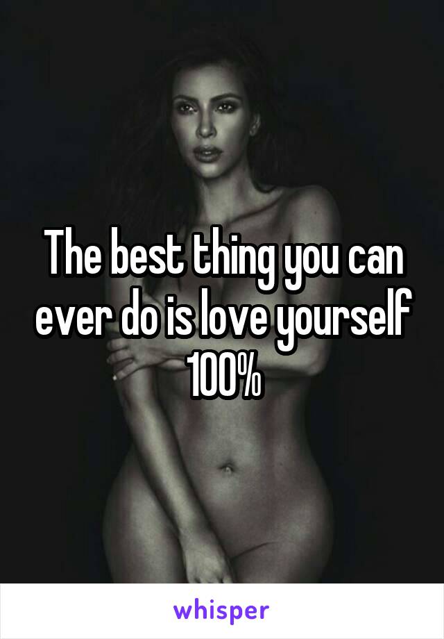 The best thing you can ever do is love yourself 100%