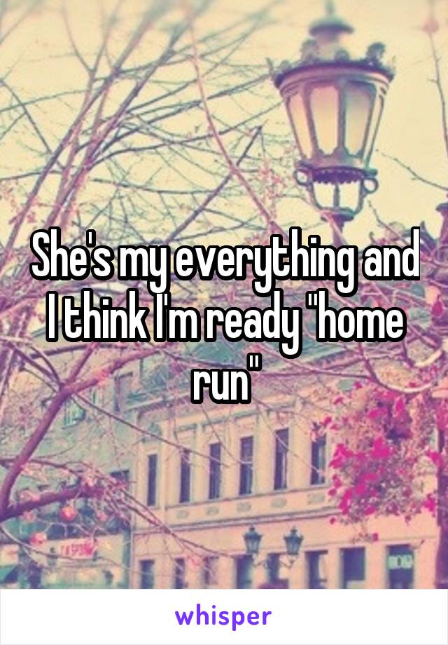 She's my everything and I think I'm ready "home run"