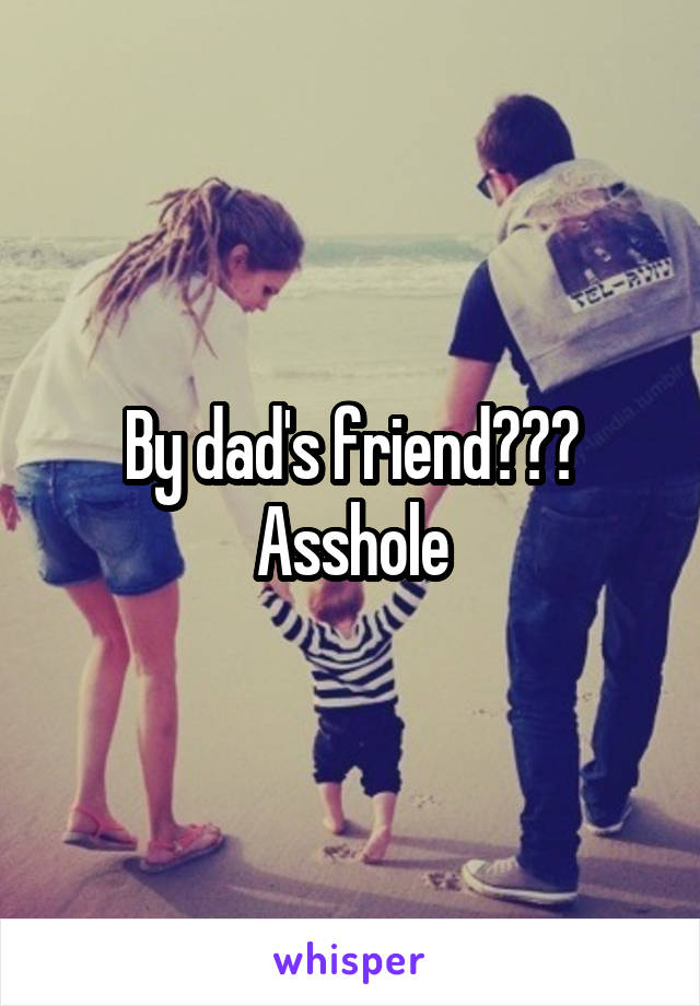 By dad's friend??? Asshole