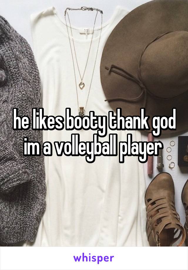 he likes booty thank god im a volleyball player 