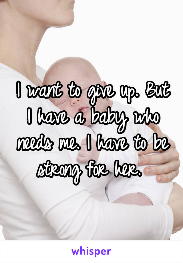 I want to give up. But I have a baby who needs me. I have to be strong for her. 