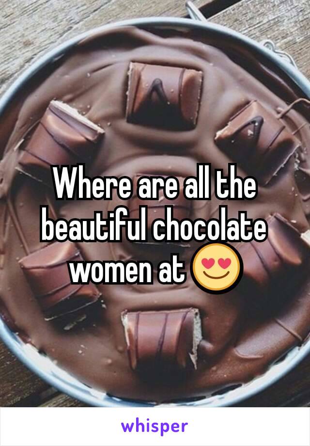 Where are all the beautiful chocolate women at 😍