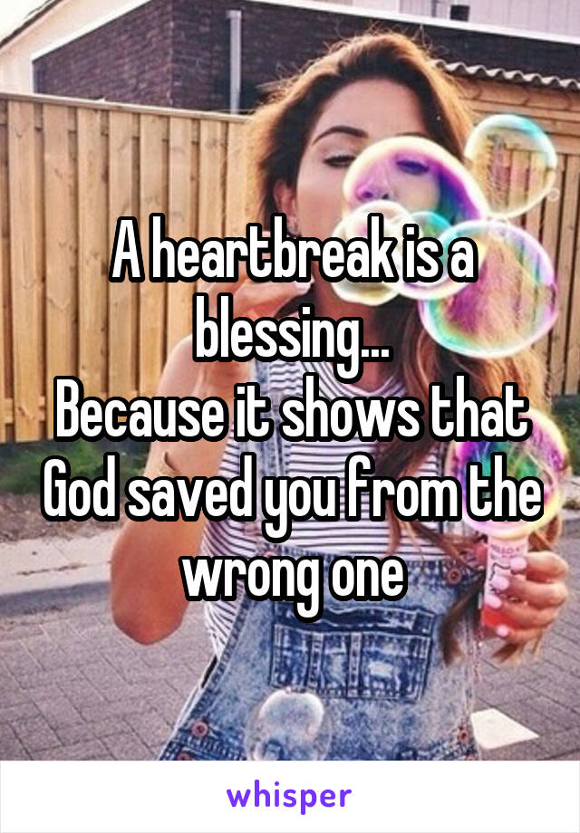 A heartbreak is a blessing...
Because it shows that God saved you from the wrong one