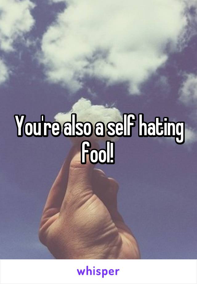 You're also a self hating fool! 