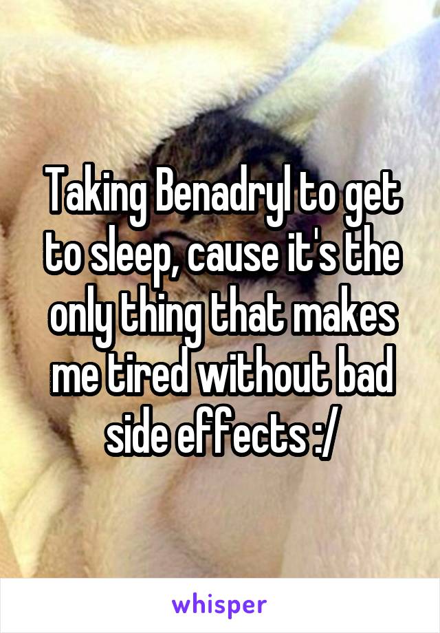 Taking Benadryl to get to sleep, cause it's the only thing that makes me tired without bad side effects :/