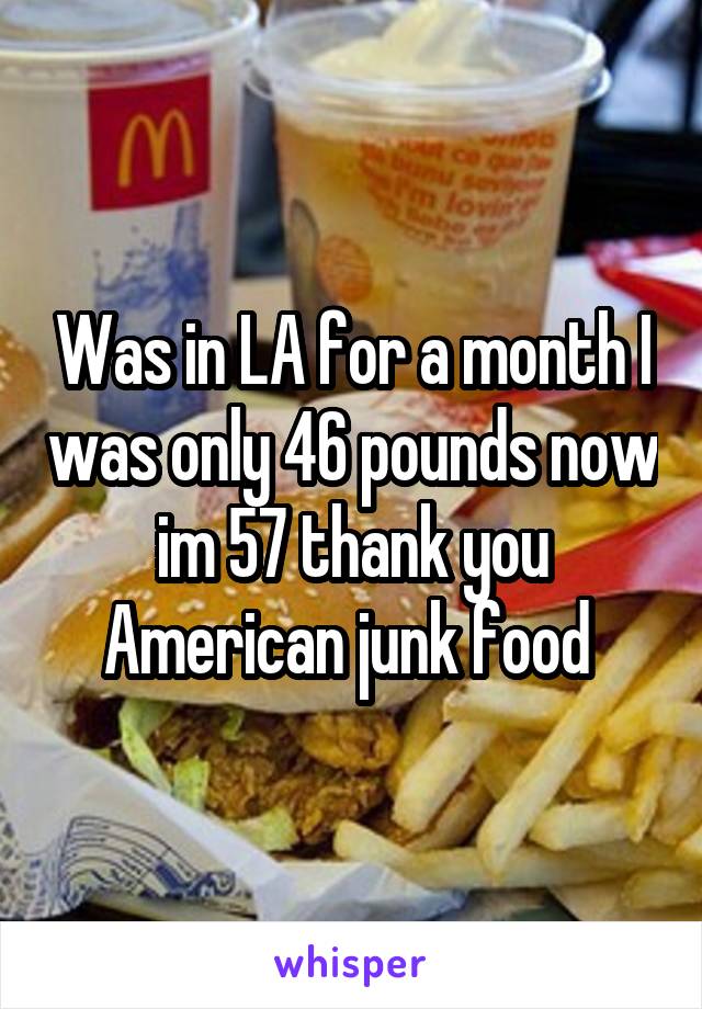 Was in LA for a month I was only 46 pounds now im 57 thank you American junk food 