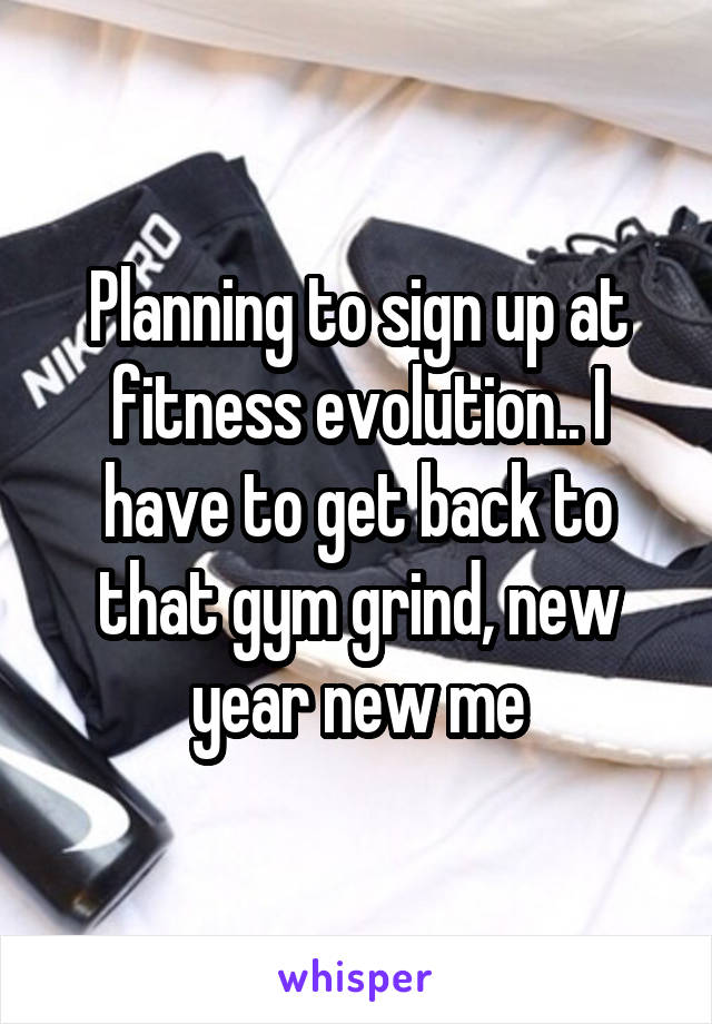 Planning to sign up at fitness evolution.. I have to get back to that gym grind, new year new me