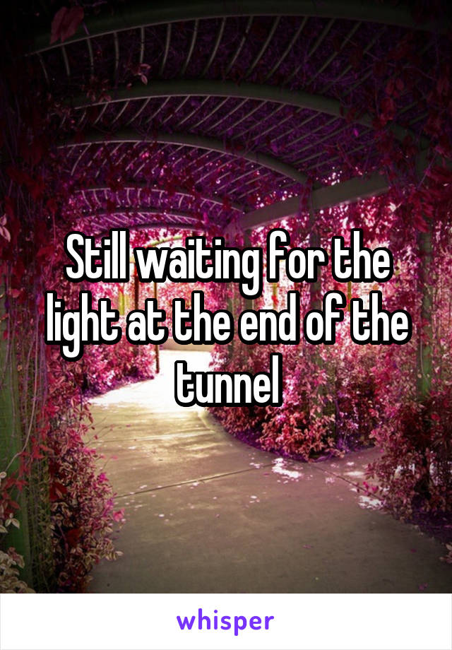 Still waiting for the light at the end of the tunnel