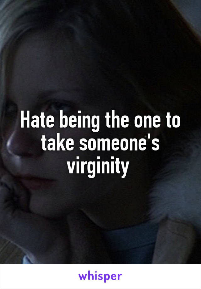 Hate being the one to take someone's virginity 