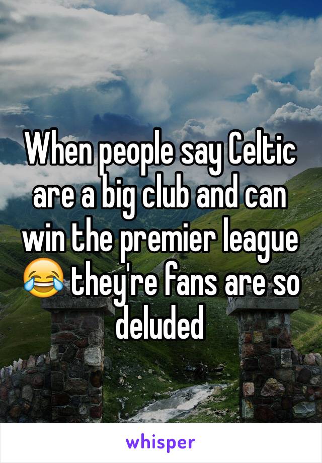 When people say Celtic are a big club and can win the premier league 😂 they're fans are so deluded 