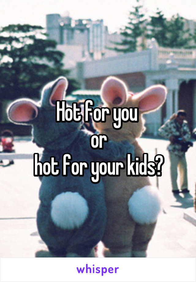 Hot for you 
or
hot for your kids?