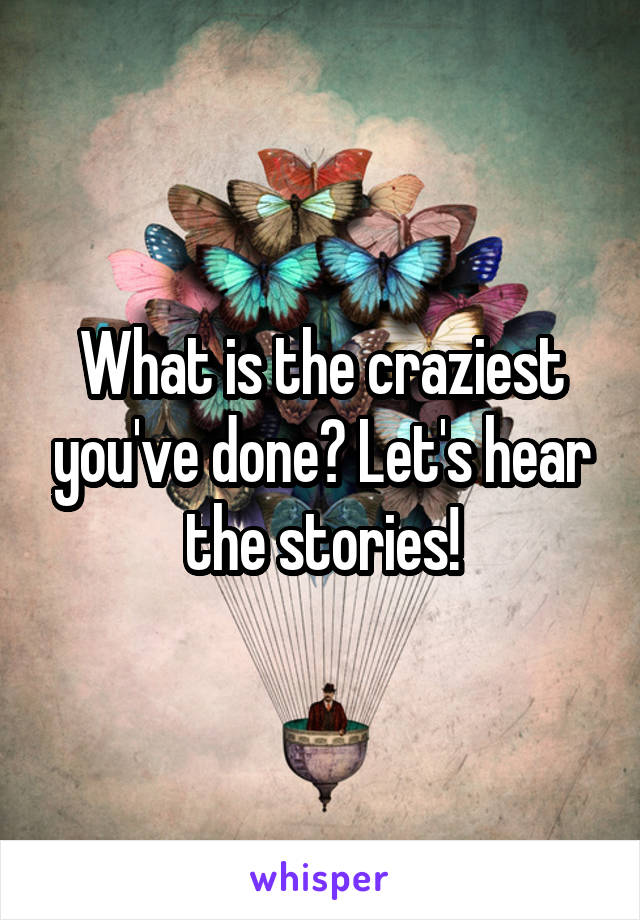 What is the craziest you've done? Let's hear the stories!