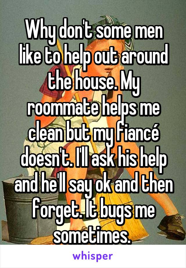 Why don't some men like to help out around the house. My roommate helps me clean but my fiancé doesn't. I'll ask his help and he'll say ok and then forget. It bugs me sometimes. 