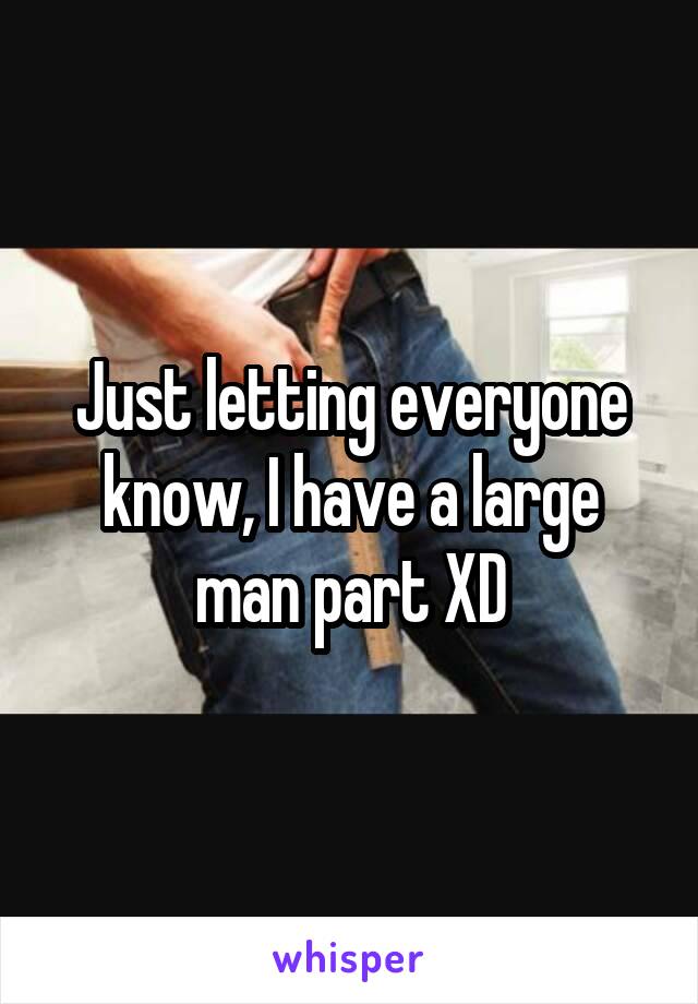 Just letting everyone know, I have a large man part XD