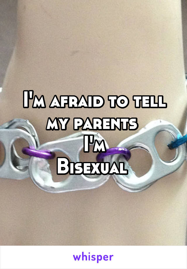 I'm afraid to tell my parents 
I'm
Bisexual 