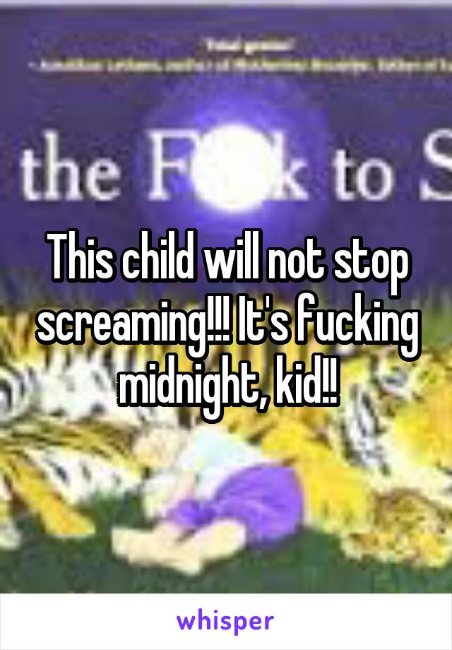 This child will not stop screaming!!! It's fucking midnight, kid!!