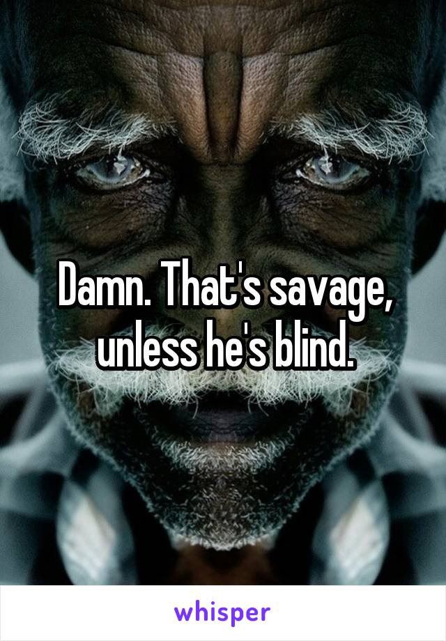 Damn. That's savage, unless he's blind.