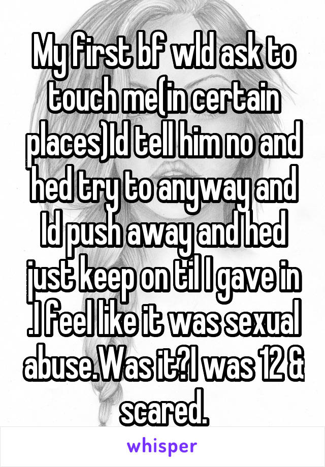 My first bf wld ask to touch me(in certain places)Id tell him no and hed try to anyway and Id push away and hed just keep on til I gave in .I feel like it was sexual abuse.Was it?I was 12 & scared.