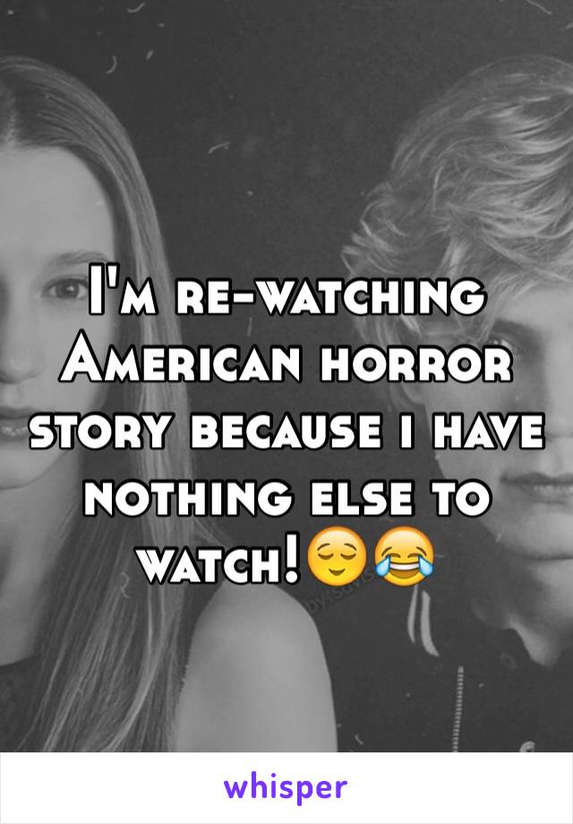 I'm re-watching American horror story because i have nothing else to watch!😌😂