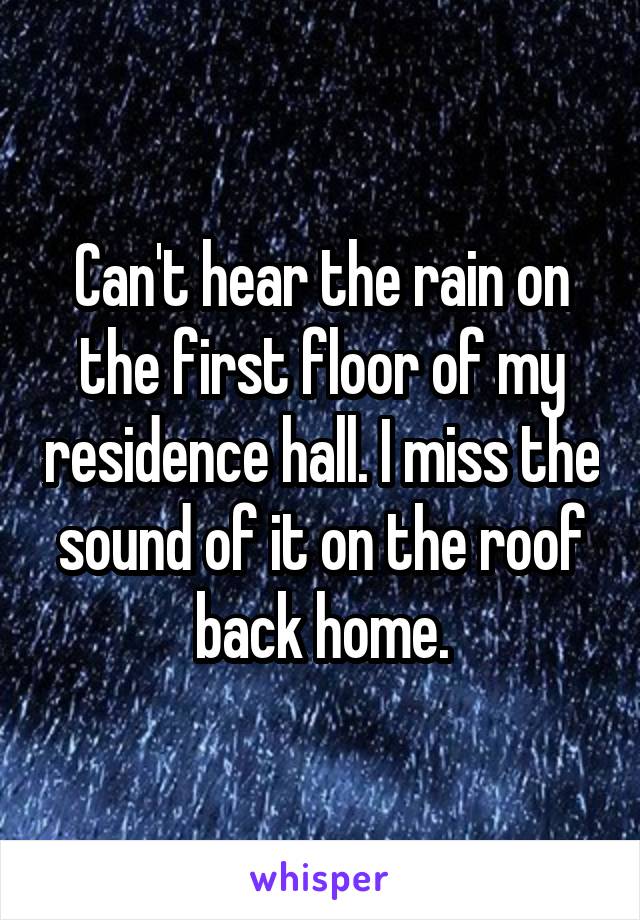 Can't hear the rain on the first floor of my residence hall. I miss the sound of it on the roof back home.