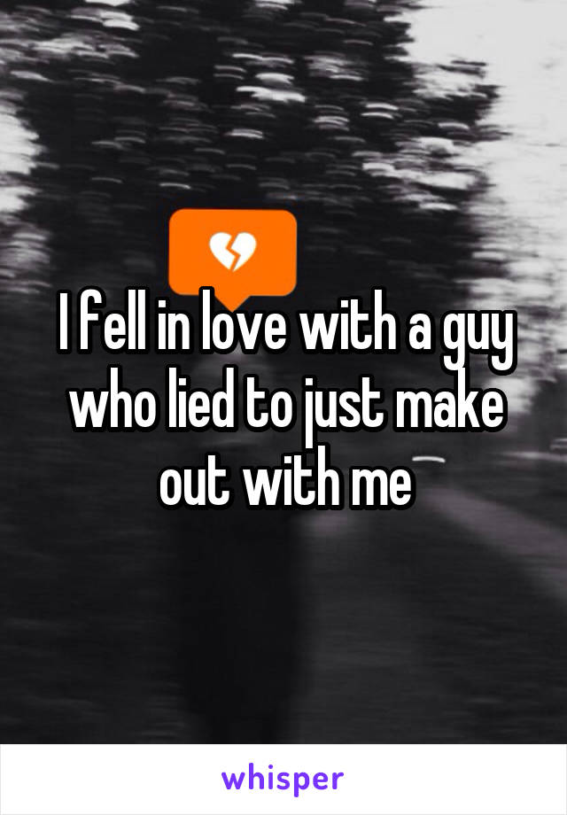 I fell in love with a guy who lied to just make out with me