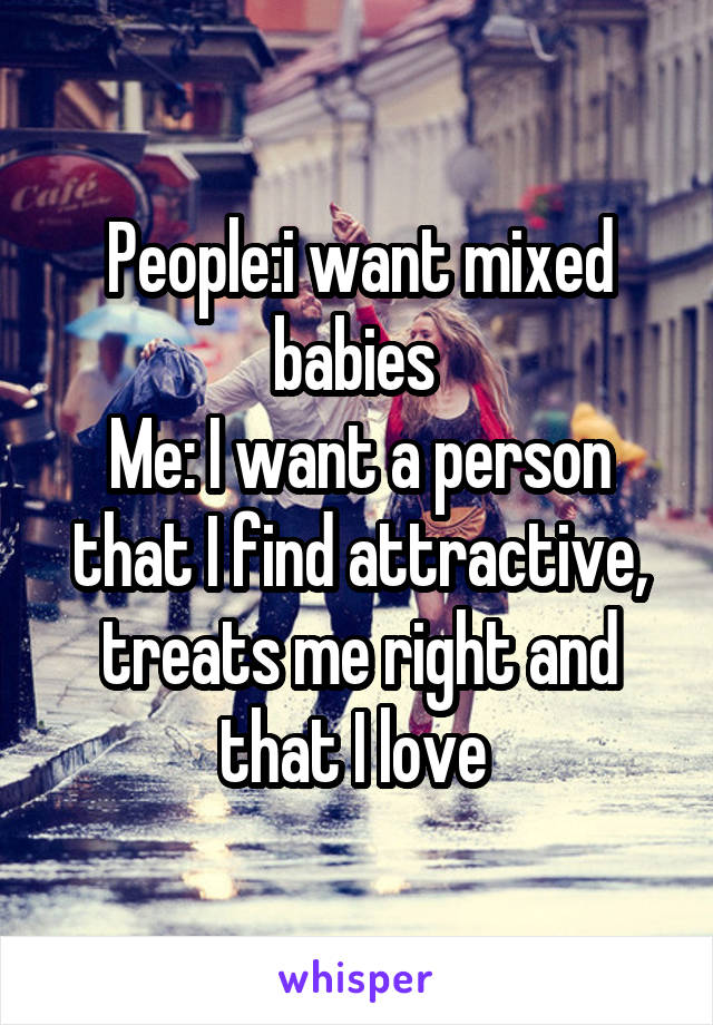 People:i want mixed babies 
Me: I want a person that I find attractive, treats me right and that I love 