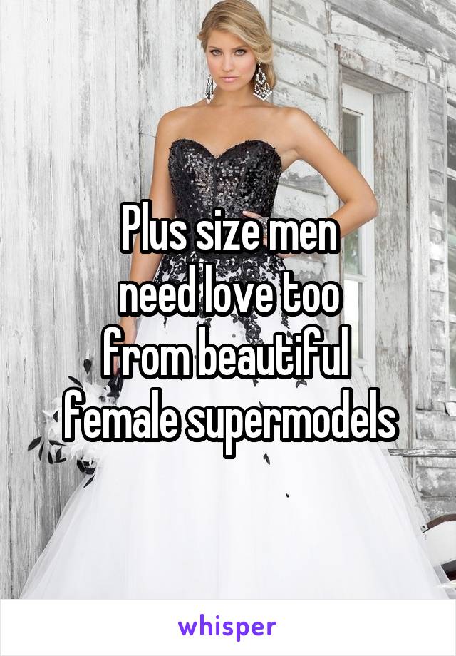 Plus size men
need love too
from beautiful 
female supermodels