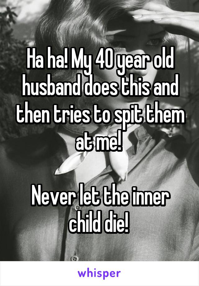 Ha ha! My 40 year old husband does this and then tries to spit them at me! 

Never let the inner child die! 