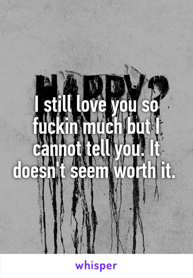 I still love you so fuckin much but I cannot tell you. It doesn't seem worth it. 