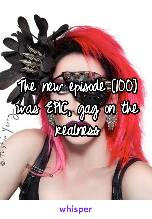 The new episode [100] was EPIC, gag on the realness