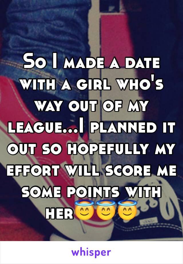 So I made a date with a girl who's way out of my league...I planned it out so hopefully my effort will score me some points with her😇😇😇