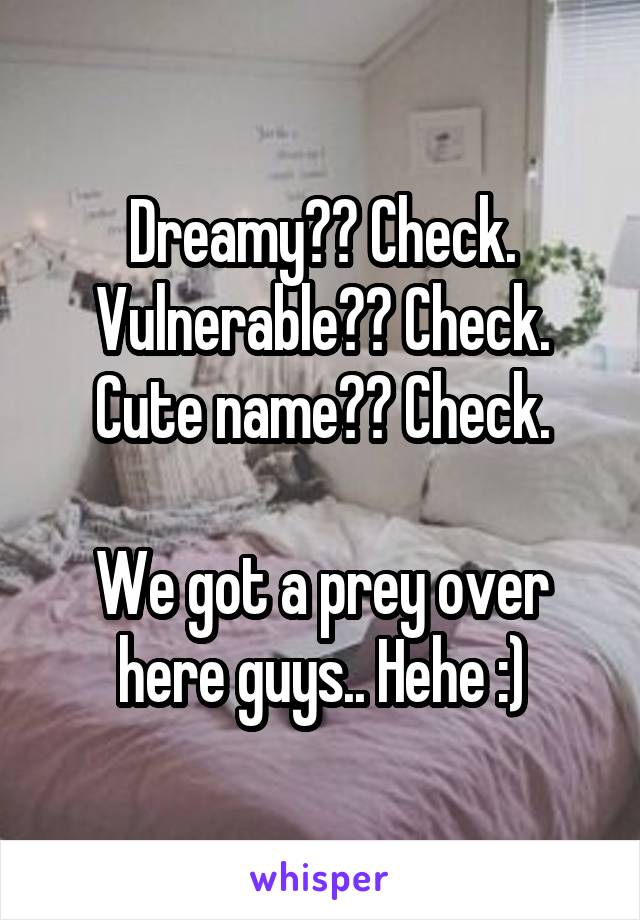 Dreamy?? Check.
Vulnerable?? Check.
Cute name?? Check.

We got a prey over here guys.. Hehe :)