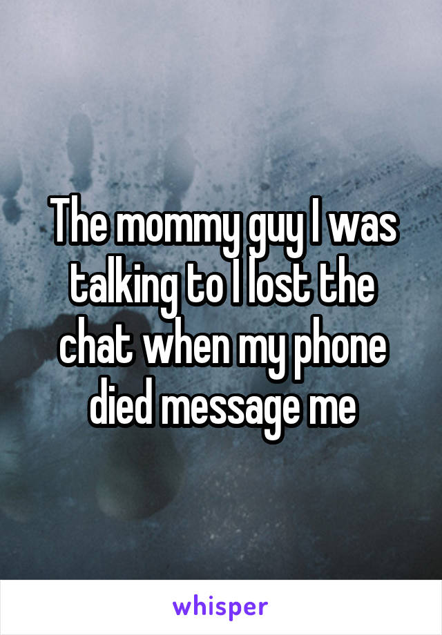 The mommy guy I was talking to I lost the chat when my phone died message me