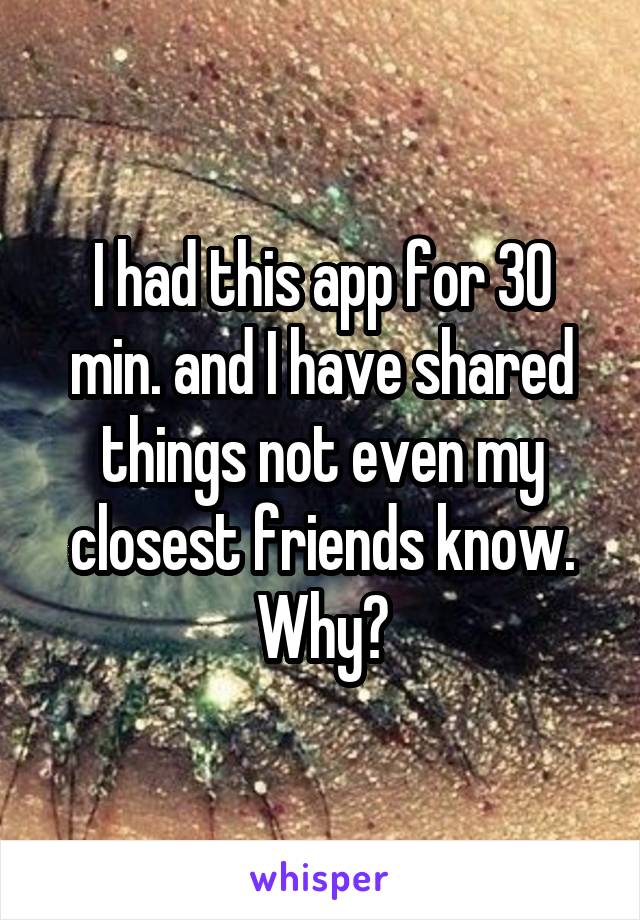 I had this app for 30 min. and I have shared things not even my closest friends know. Why?