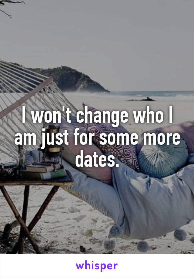 I won't change who I am just for some more dates.