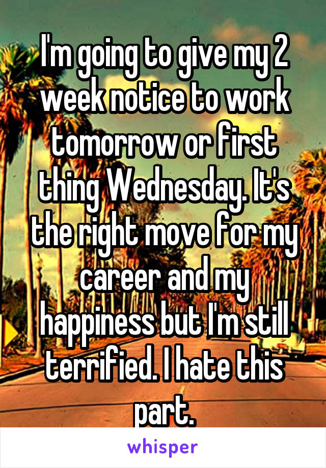 I'm going to give my 2 week notice to work tomorrow or first thing Wednesday. It's the right move for my career and my happiness but I'm still terrified. I hate this part.