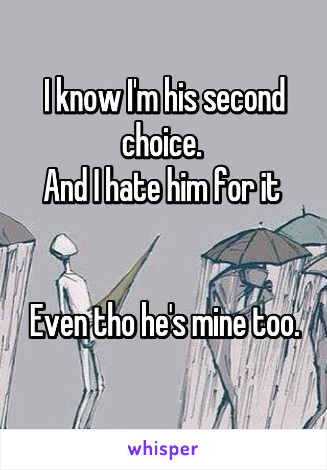 I know I'm his second choice. 
And I hate him for it 


Even tho he's mine too. 