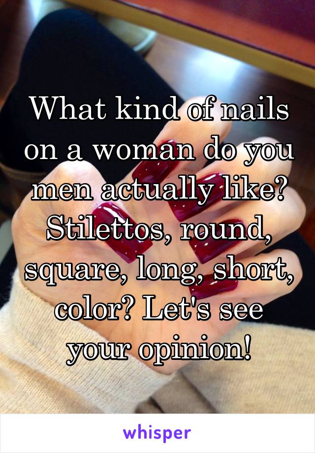 What kind of nails on a woman do you men actually like?
Stilettos, round, square, long, short, color? Let's see your opinion!