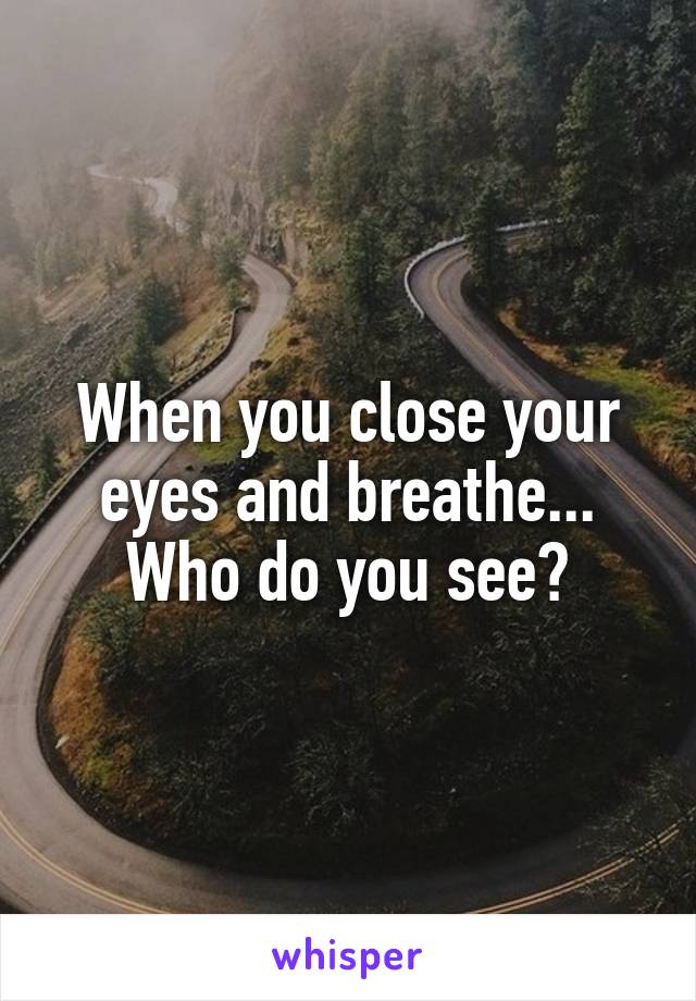 When you close your eyes and breathe...
Who do you see?