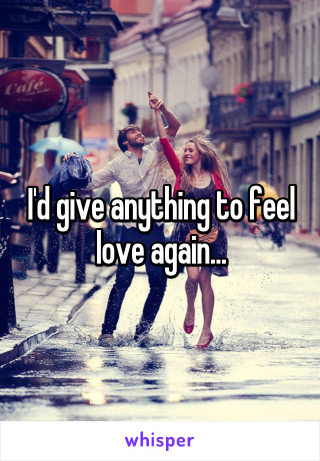 I'd give anything to feel love again...