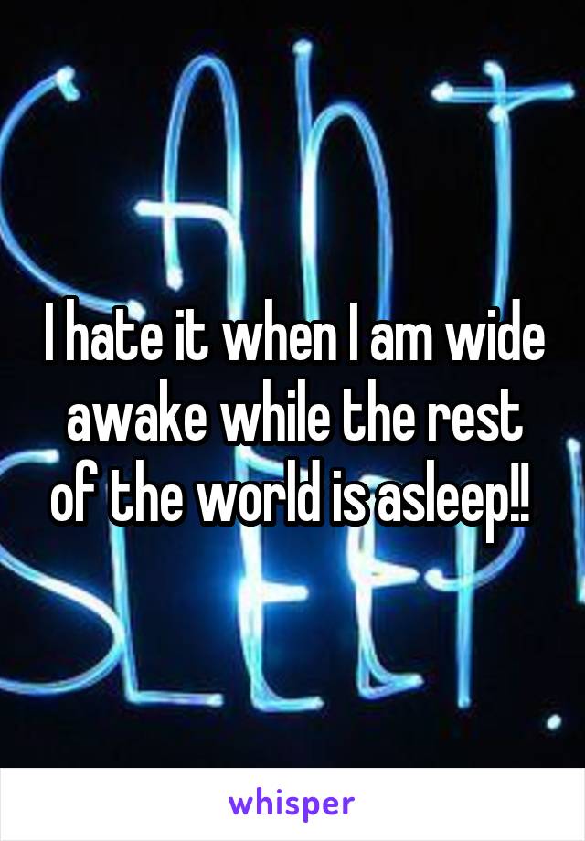 I hate it when I am wide awake while the rest of the world is asleep!! 